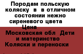 Породам польскую коляску 2в1 в отличном состоянии,нежно сиреневого цвета . › Цена ­ 4 000 - Московская обл. Дети и материнство » Коляски и переноски   